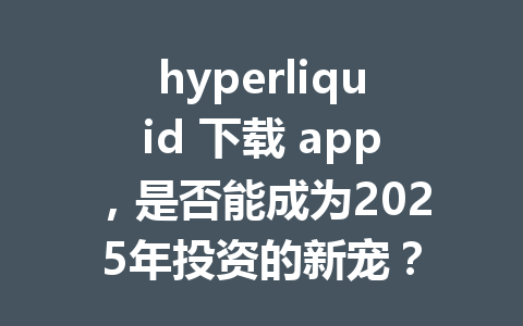 hyperliquid 下载 app,是否能成为2025年投资的新宠? 一