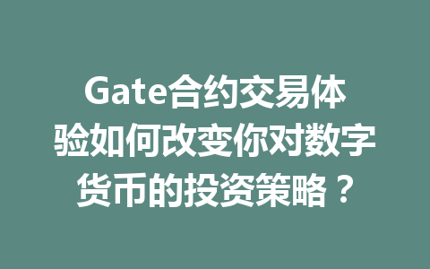 Gate合约交易体验如何改变你对数字货币的投资策略? 一