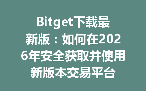 Bitget下载最新版:如何在2026年安全获取并使用新版本交易平台 一