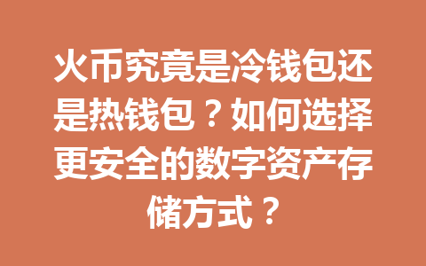 火币究竟是冷钱包还是热钱包？如何选择更安全的数字资产存储方式？ 一