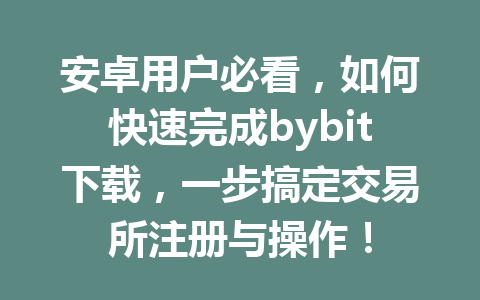安卓用户必看,如何快速完成bybit下载,一步搞定交易所注册与操作! 一