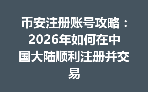币安注册账号攻略:2026年如何在中国大陆顺利注册并交易 一