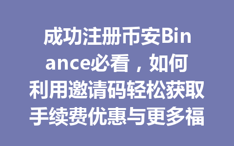 成功注册币安Binance必看，如何利用邀请码轻松获取手续费优惠与更多福利？ 一
