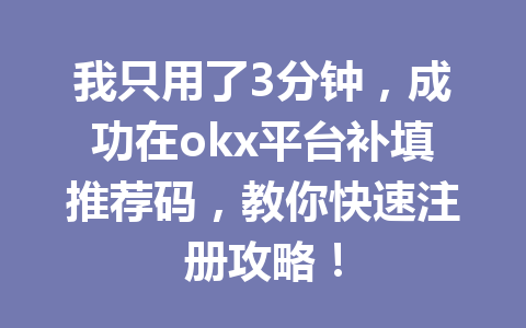 我只用了3分钟,成功在okx平台补填推荐码,教你快速注册攻略! 一
