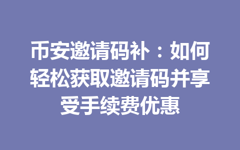 币安邀请码补：如何轻松获取邀请码并享受手续费优惠 一