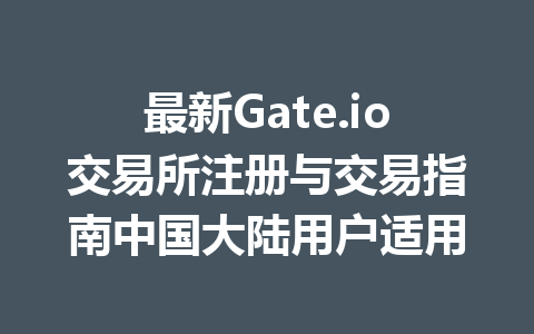 最新Gate.io交易所注册与交易指南中国大陆用户适用 一