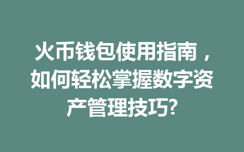 火币钱包使用指南,如何轻松掌握数字资产管理技巧? 一