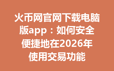 火币网官网下载电脑版app:如何安全便捷地在2026年使用交易功能 一