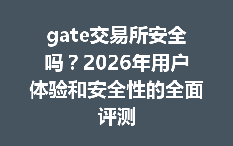 gate交易所安全吗?2026年用户体验和安全性的全面评测 一