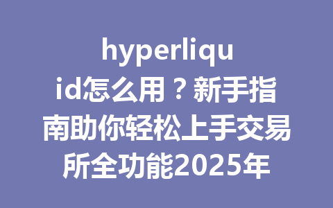 hyperliquid怎么用？新手指南助你轻松上手交易所全功能2025年 一