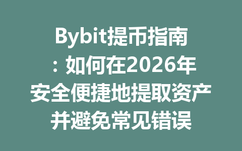 Bybit提币指南：如何在2026年安全便捷地提取资产并避免常见错误 一