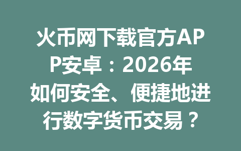 火币网下载官方APP安卓:2026年如何安全、便捷地进行数字货币交易? 一