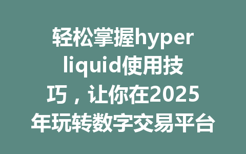 轻松掌握hyperliquid使用技巧，让你在2025年玩转数字交易平台！ 一