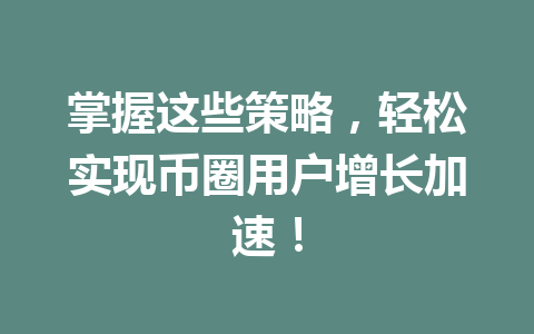 掌握这些策略，轻松实现币圈用户增长加速！ 一