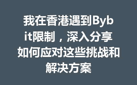 我在香港遇到Bybit限制，深入分享如何应对这些挑战和解决方案 一