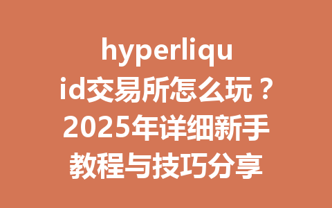 hyperliquid交易所怎么玩？2025年详细新手教程与技巧分享 一