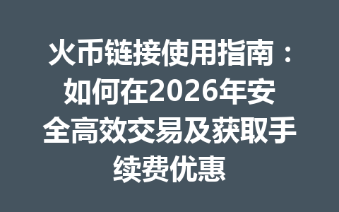火币链接使用指南：如何在2026年安全高效交易及获取手续费优惠 一