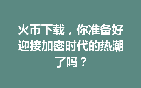 火币下载，你准备好迎接加密时代的热潮了吗？ 一