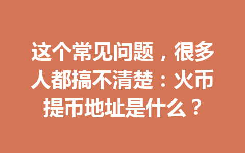 这个常见问题,很多人都搞不清楚:火币提币地址是什么? 一