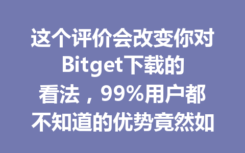 这个评价会改变你对Bitget下载的看法,99%用户都不知道的优势竟然如此简单! 一