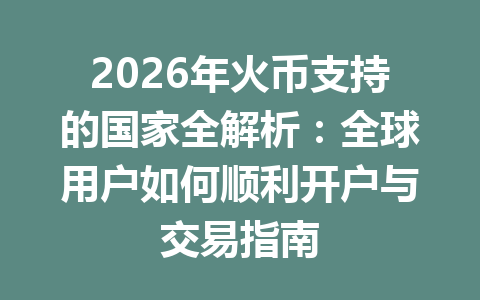2026年火币支持的国家全解析:全球用户如何顺利开户与交易指南 一