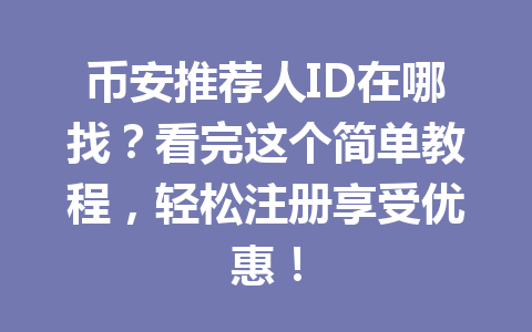 币安推荐人ID在哪找?看完这个简单教程,轻松注册享受优惠! 一