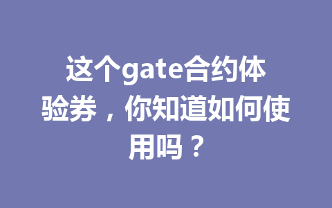 这个gate合约体验券,你知道如何使用吗? 一