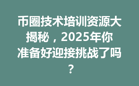 币圈技术培训资源大揭秘，2025年你准备好迎接挑战了吗？ 一