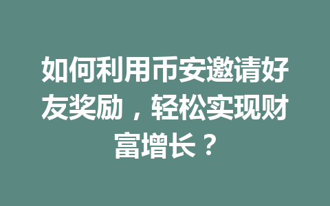 如何利用币安邀请好友奖励，轻松实现财富增长？ 一