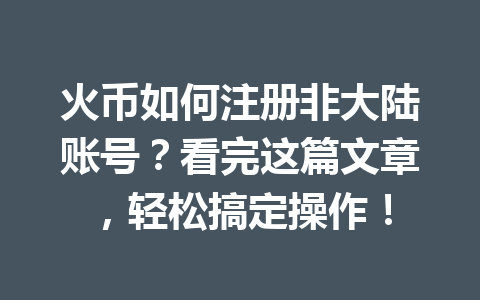 火币如何注册非大陆账号?看完这篇文章,轻松搞定操作! 一