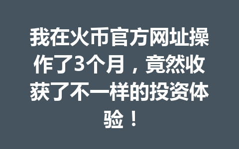 我在火币官方网址操作了3个月，竟然收获了不一样的投资体验！ 一