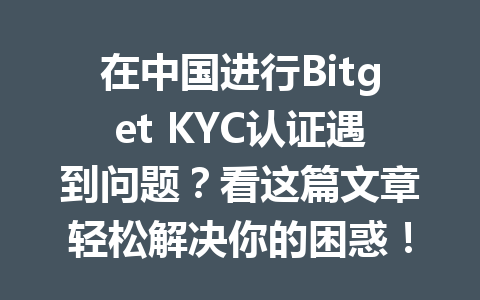 在中国进行Bitget KYC认证遇到问题？看这篇文章轻松解决你的困惑！ 一