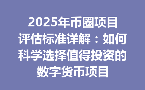 2025年币圈项目评估标准详解：如何科学选择值得投资的数字货币项目 一