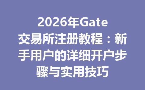 2026年Gate交易所注册教程:新手用户的详细开户步骤与实用技巧 一