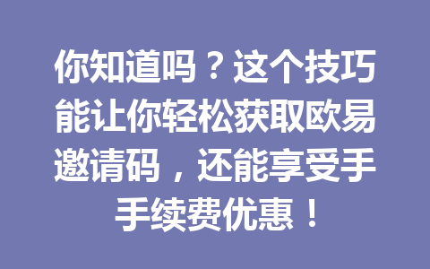 你知道吗？这个技巧能让你轻松获取欧易邀请码，还能享受手手续费优惠！ 一