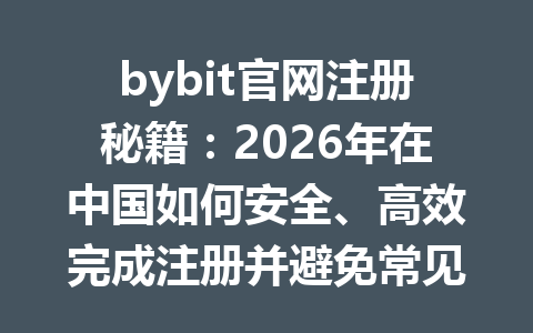 bybit官网注册秘籍:2026年在中国如何安全、高效完成注册并避免常见错误 一