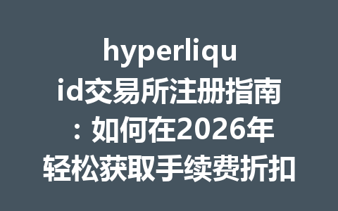 hyperliquid交易所注册指南:如何在2026年轻松获取手续费折扣并高效交易 一