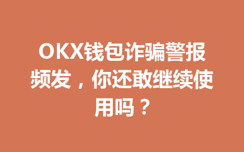 OKX钱包诈骗警报频发,你还敢继续使用吗? 一