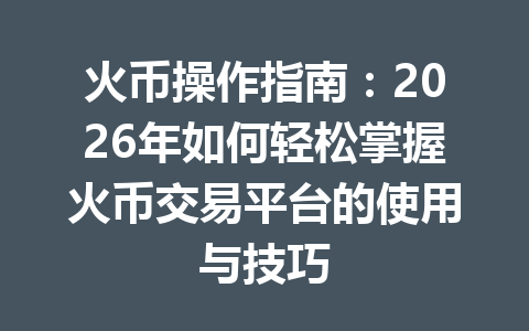 火币操作指南:2026年如何轻松掌握火币交易平台的使用与技巧 一