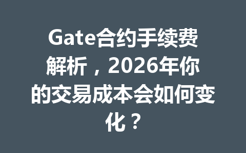 Gate合约手续费解析，2026年你的交易成本会如何变化？ 一