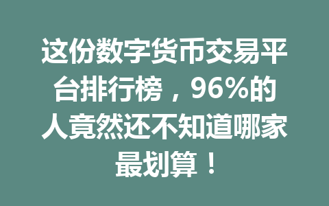 这份数字货币交易平台排行榜，96%的人竟然还不知道哪家最划算！ 一