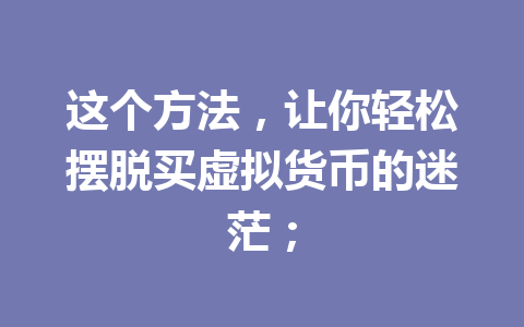 这个方法，让你轻松摆脱买虚拟货币的迷茫； 一