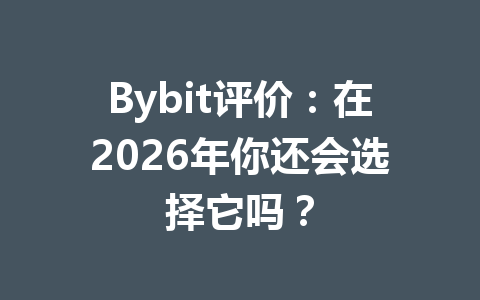 Bybit评价:在2026年你还会选择它吗? 一
