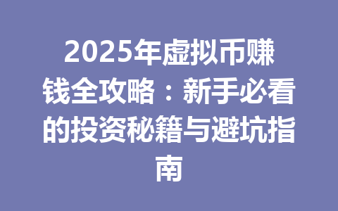 2025年虚拟币赚钱全攻略：新手必看的投资秘籍与避坑指南 一