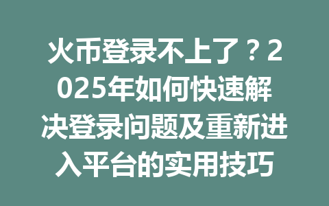 火币登录不上了?2025年如何快速解决登录问题及重新进入平台的实用技巧 一