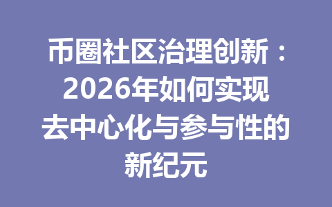 币圈社区治理创新：2026年如何实现去中心化与参与性的新纪元 一