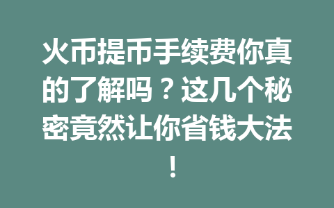 火币提币手续费你真的了解吗？这几个秘密竟然让你省钱大法！ 一