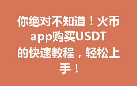 你绝对不知道！火币app购买USDT的快速教程，轻松上手！ 一