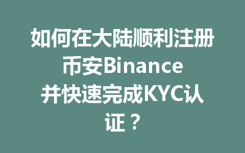 如何在大陆顺利注册币安Binance并快速完成KYC认证? 一