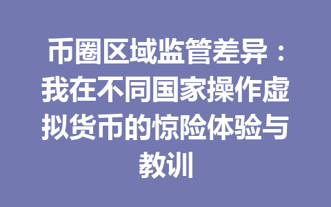 币圈区域监管差异:我在不同国家操作虚拟货币的惊险体验与教训 一